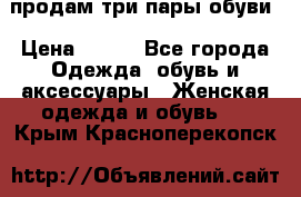 продам три пары обуви › Цена ­ 700 - Все города Одежда, обувь и аксессуары » Женская одежда и обувь   . Крым,Красноперекопск